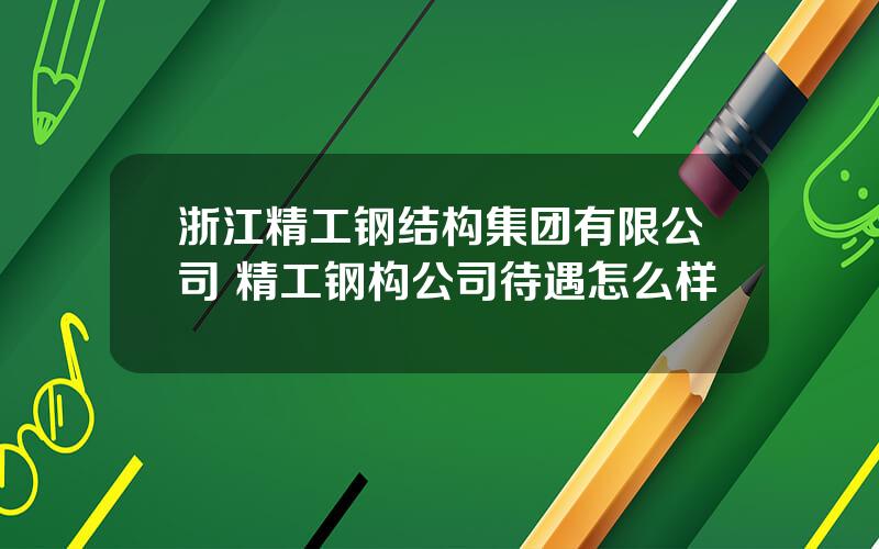 浙江精工钢结构集团有限公司 精工钢构公司待遇怎么样